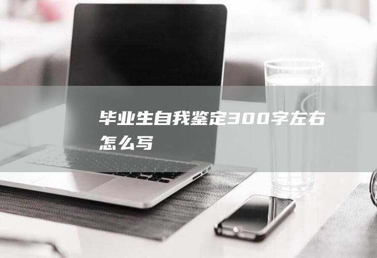 毕业生自我鉴定300字左右怎么写