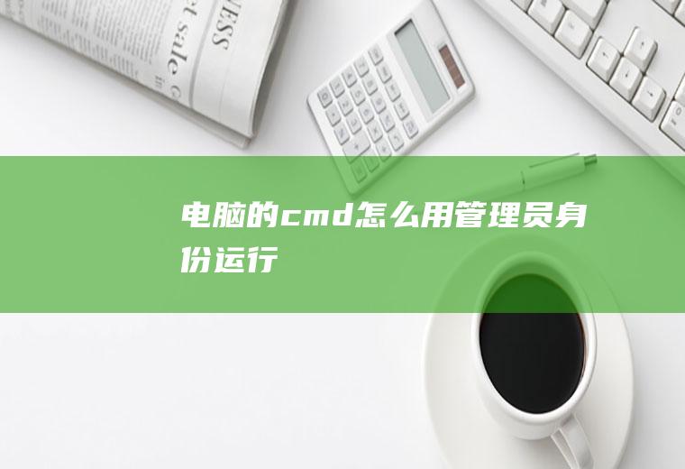 电脑的cmd怎么用管理员身份运行