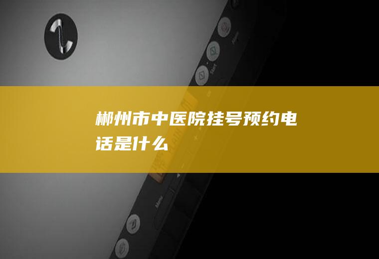 郴州市中医院挂号预约电话是什么