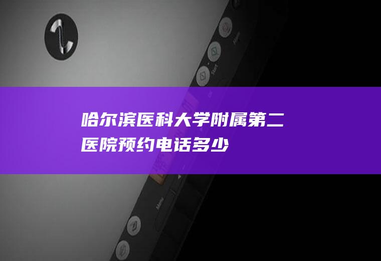 哈尔滨医科大学附属第二医院预约电话多少