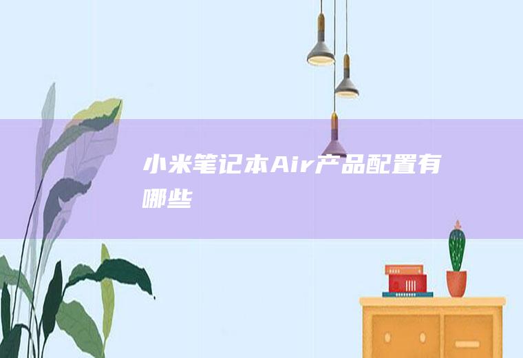 小米笔记本Air产品配置有哪些