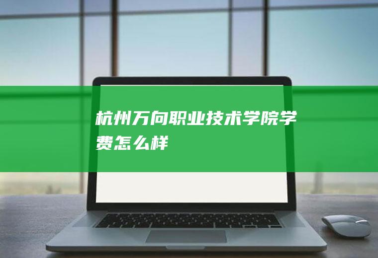 杭州万向职业技术学院学费怎么样