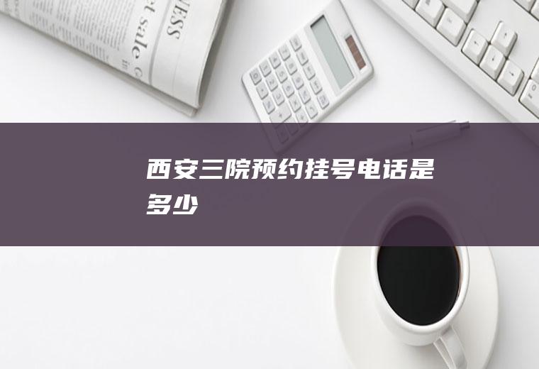 西安三院预约挂号电话是多少