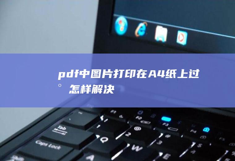 pdf中图片打印在A4纸上过小怎样解决