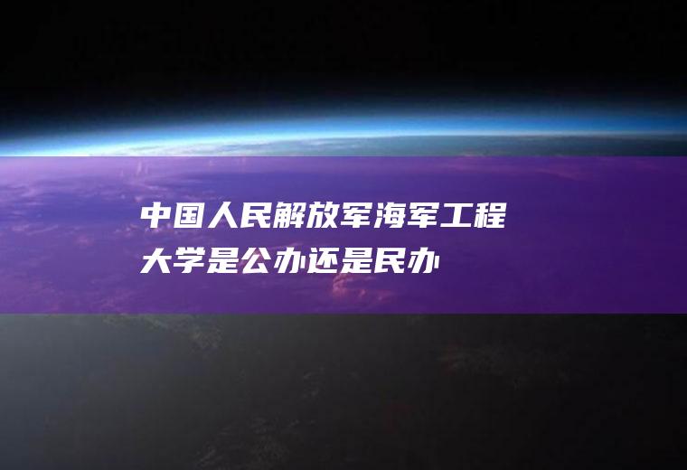 中国人民解放军海军工程大学是公办还是民办