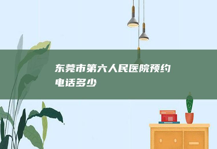 东莞市第六人民医院预约电话多少