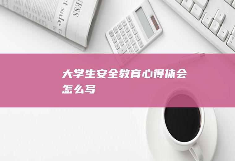 大学生安全教育心得体会怎么写