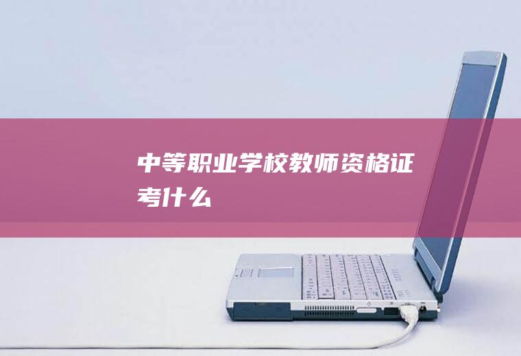 中等职业学校教师资格证考什么