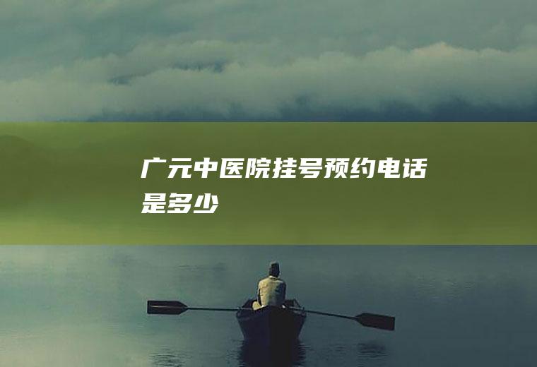 广元中医院挂号预约电话是多少