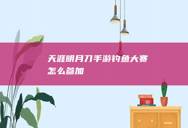 天涯明月刀手游钓鱼大赛怎么参加