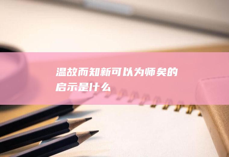 温故而知新可以为师矣的启示是什么