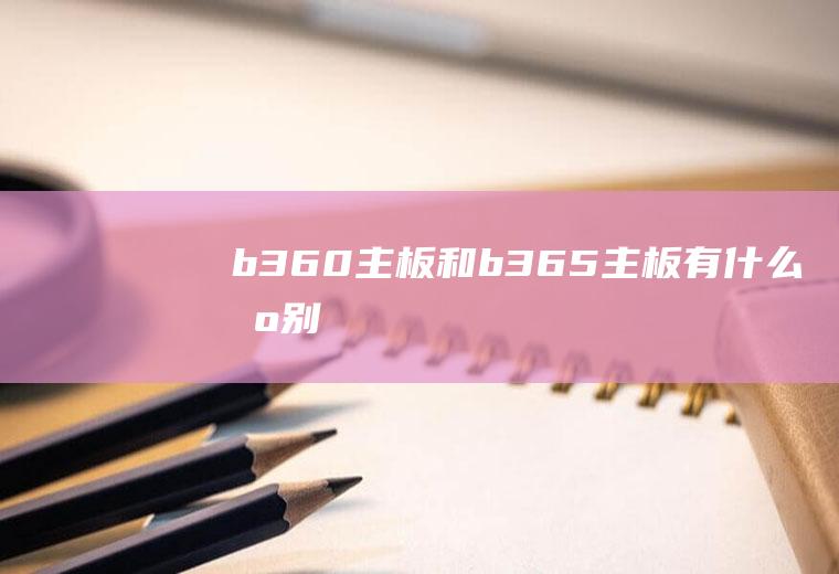 b360主板和b365主板有什么区别