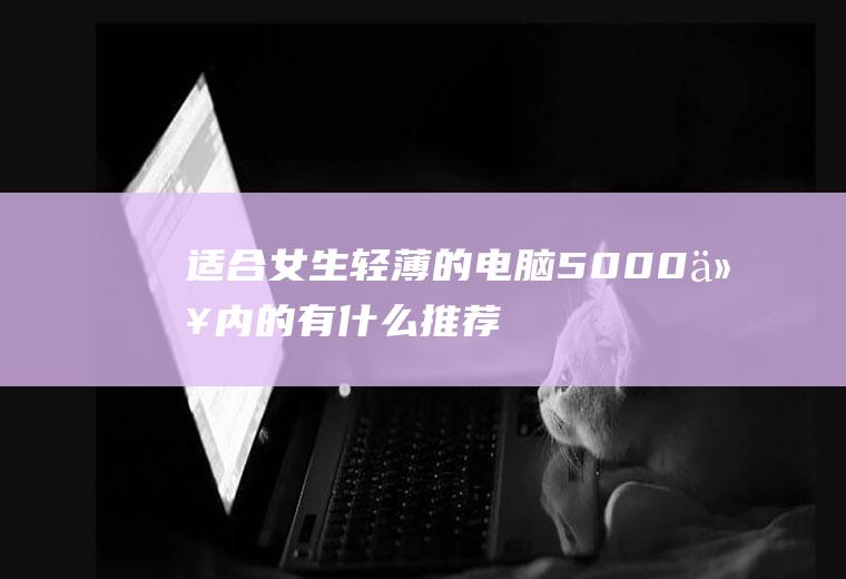 适合女生轻薄的电脑5000以内的有什么推荐