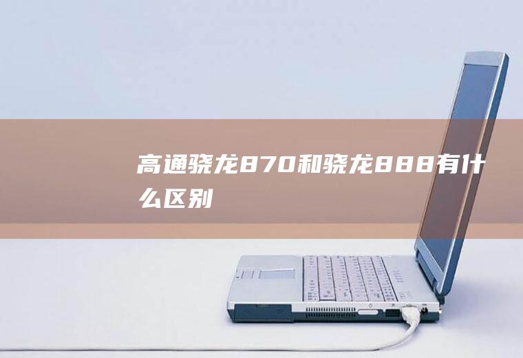 高通骁龙870和骁龙888有什么区别