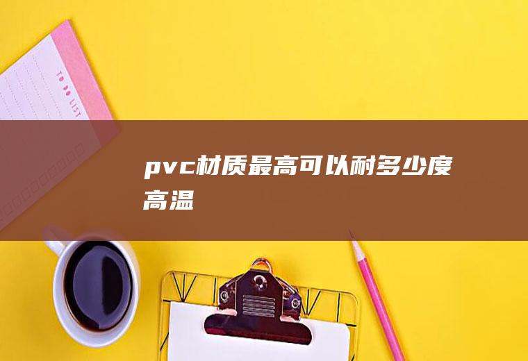 pvc材质最高可以耐多少度高温