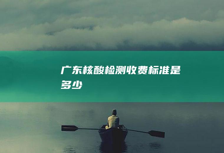 广东核酸检测收费标准是多少