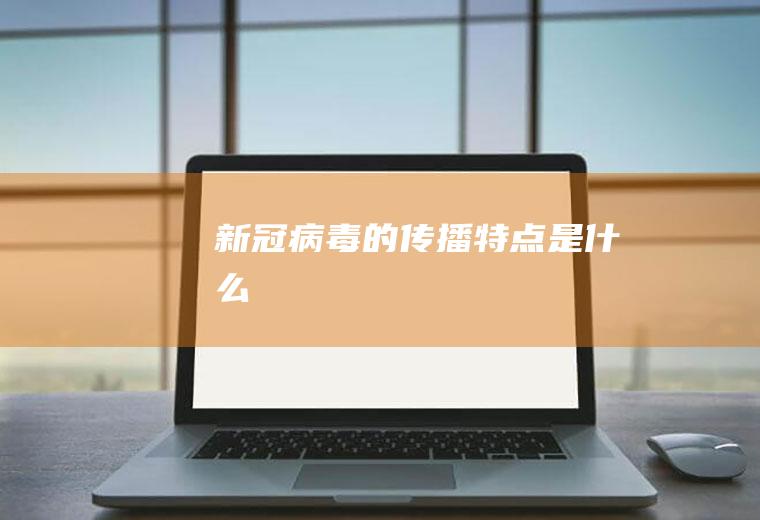 新冠病毒的传播特点是什么