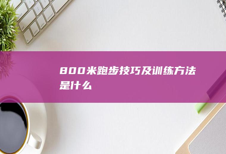 800米跑步技巧及训练方法是什么