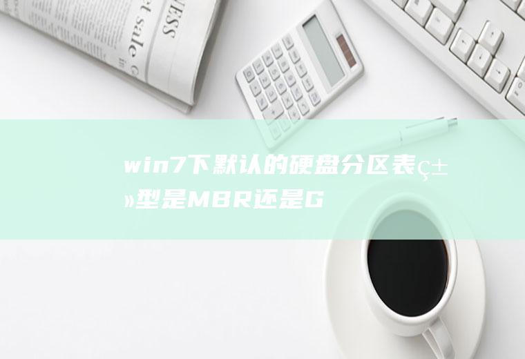 win7下默认的硬盘分区表类型是MBR还是GUID