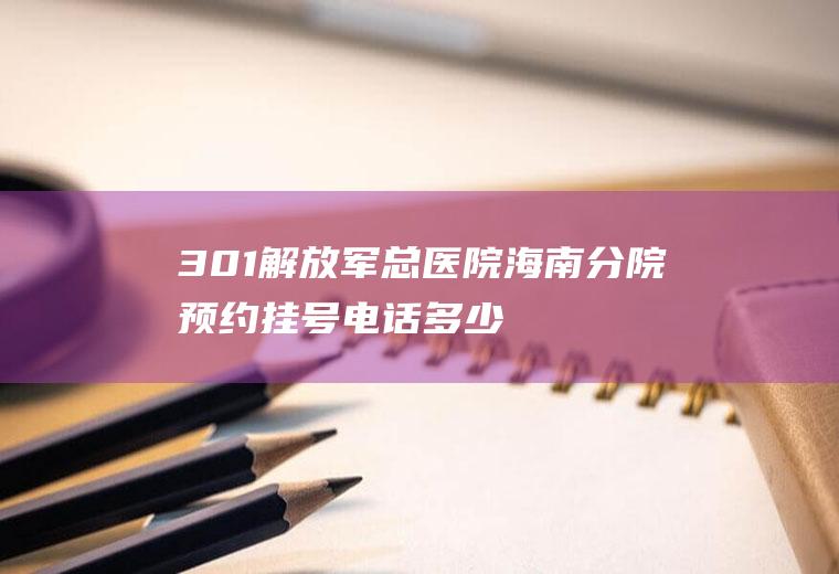 301解放军总医院海南分院预约挂号电话多少