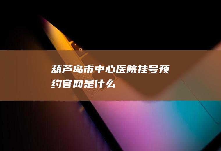 葫芦岛市中心医院挂号预约官网是什么