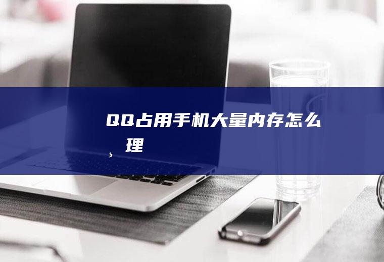 QQ占用手机大量内存怎么清理