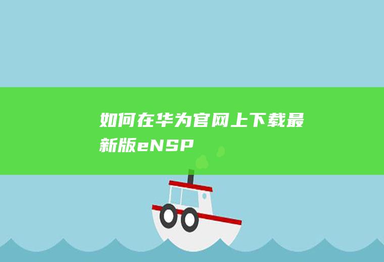 如何在华为官网上下载最新版eNSP