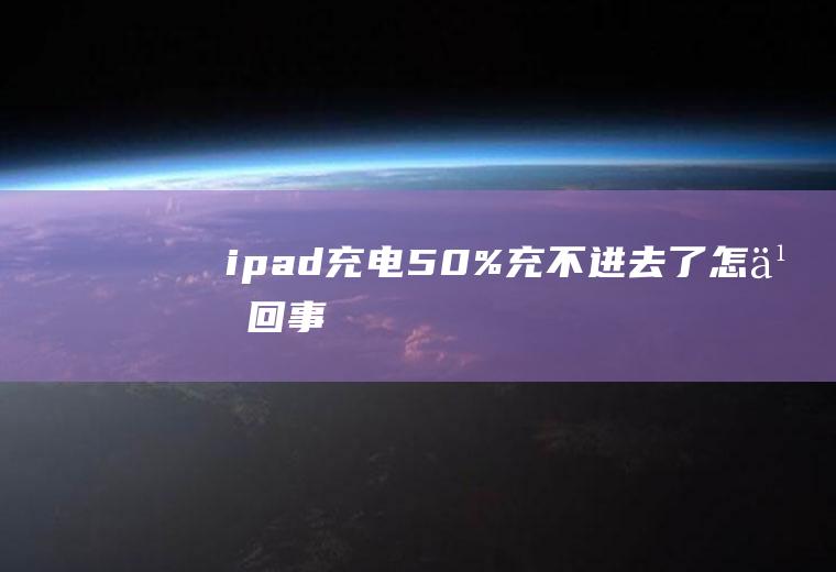 ipad充电50%充不进去了怎么回事