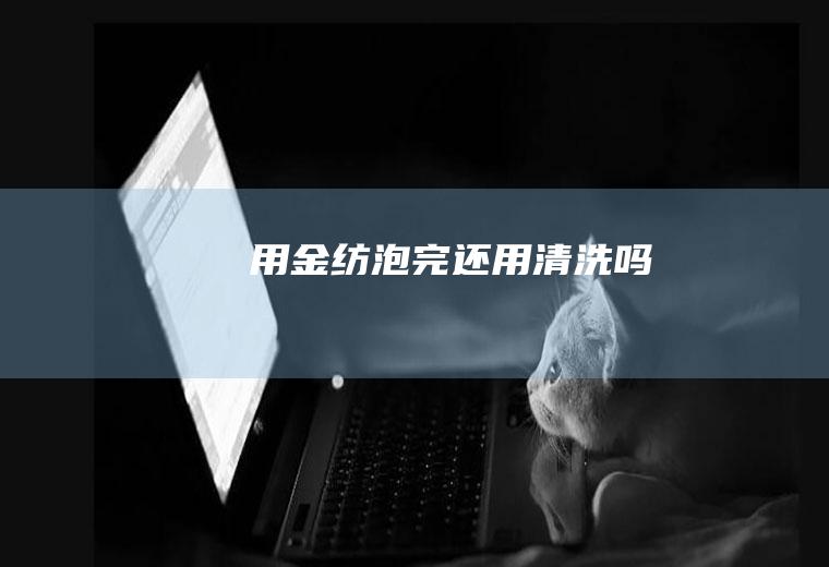 用金纺泡完还用清洗吗