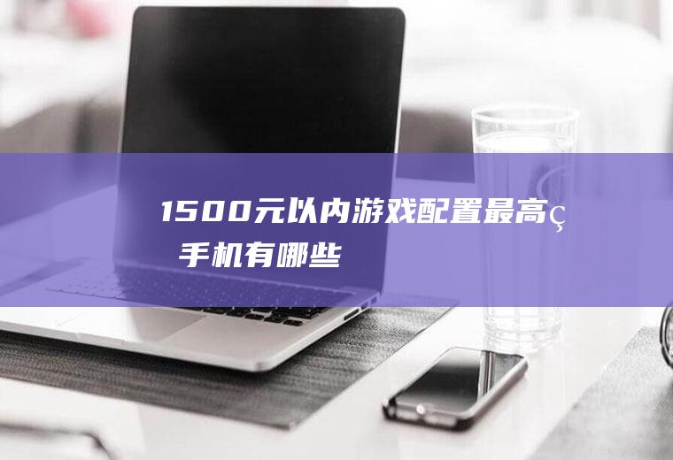 1500元以内游戏配置最高的手机有哪些