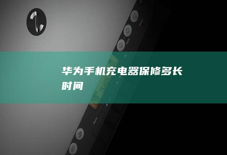 华为手机充电器保修多长时间