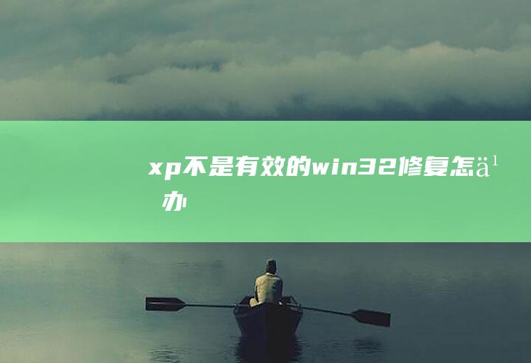 xp不是有效的win32修复怎么办