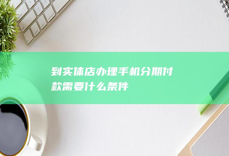 到实体店办理手机分期付款需要什么条件