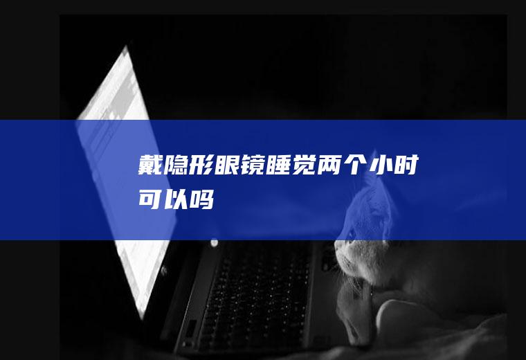 戴隐形眼镜睡觉两个小时可以吗