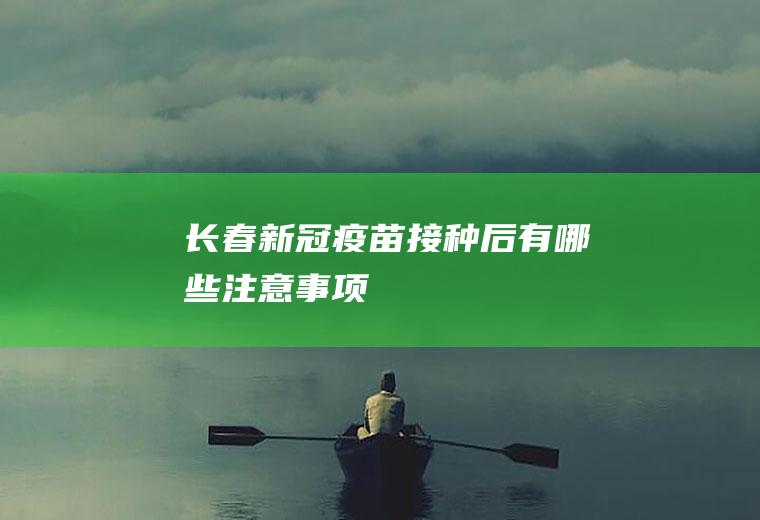 长春新冠疫苗接种后有哪些注意事项