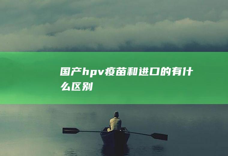 国产hpv疫苗和进口的有什么区别