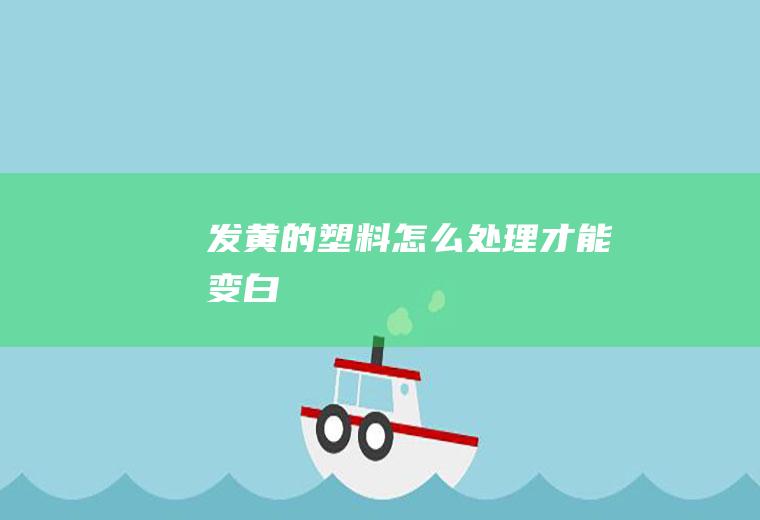 发黄的塑料怎么处理才能变白