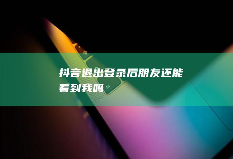 抖音退出登录后朋友还能看到我吗