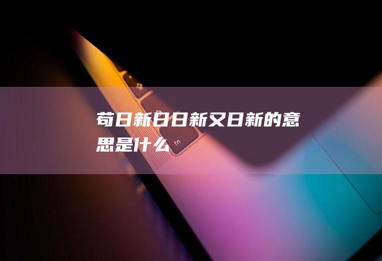 苟日新日日新又日新的意思是什么