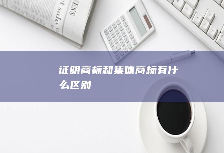 证明商标和集体商标有什么区别