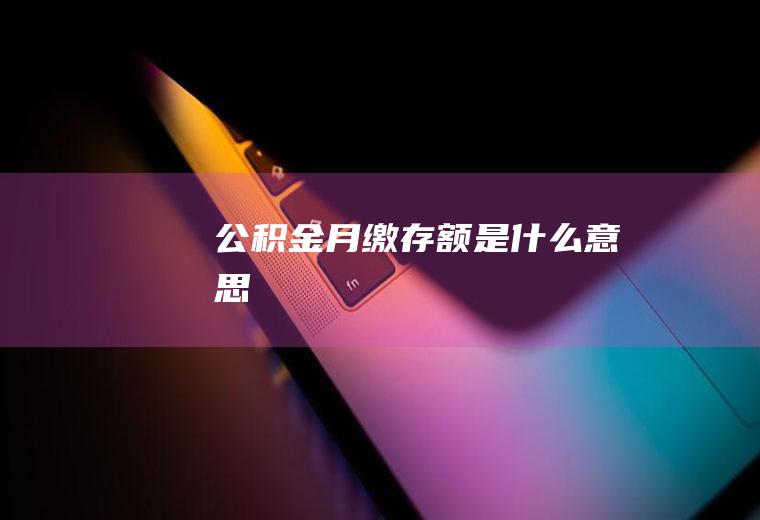 公积金月缴存额是什么意思