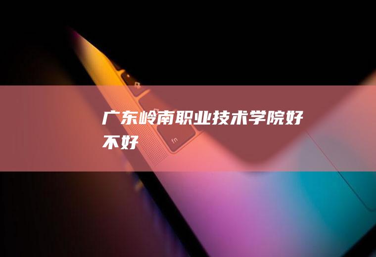 广东岭南职业技术学院好不好