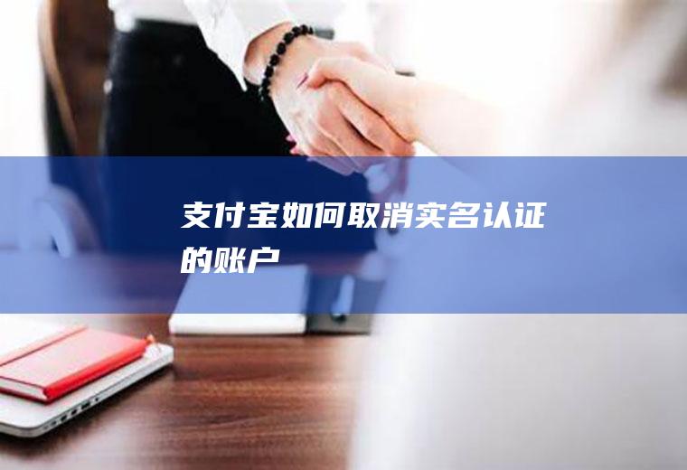 支付宝如何取消实名认证的账户