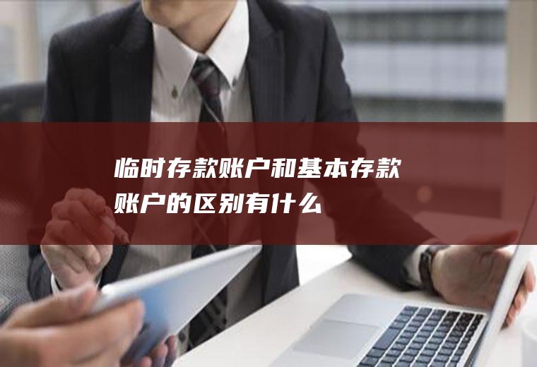 临时存款账户和基本存款账户的区别有什么