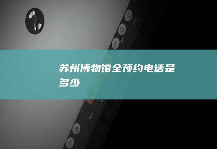 苏州博物馆全预约电话是多少