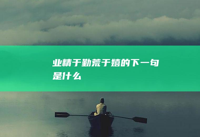 业精于勤荒于嬉的下一句是什么