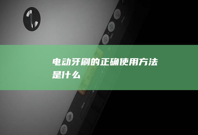 电动牙刷的正确使用方法是什么