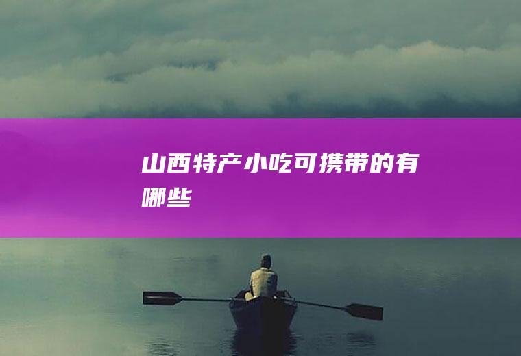 山西特产小吃可携带的有哪些