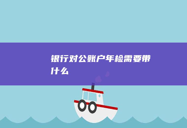 银行对公账户年检需要带什么