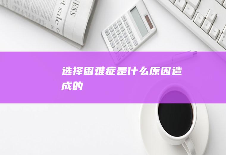 选择困难症是什么原因造成的